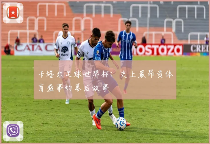 卡塔尔足球世界杯:史上最昂贵体育盛事的幕后故事