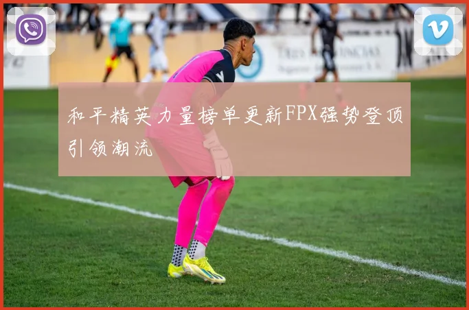 和平精英力量榜单更新FPX强势登顶引领潮流