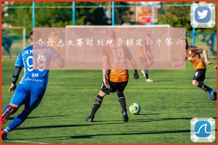 乔丹总决赛时刻绝杀锁定公牛第六冠