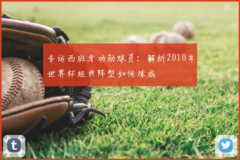 专访西班牙功勋球员:解析2010年世界杯经典阵型如何炼成