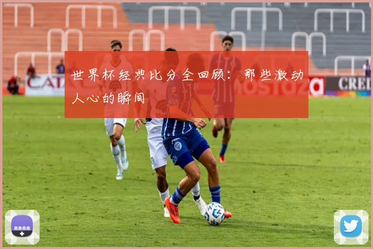 世界杯经典比分全回顾:那些激动人心的瞬间