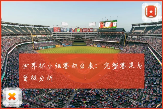 世界杯小组赛积分表:完整赛果与晋级分析