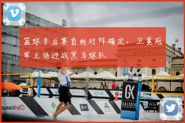 篮球季后赛首轮对阵确定,卫冕冠军主场迎战黑马球队