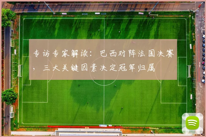 专访专家解读:巴西对阵法国决赛,三大关键因素决定冠军归属