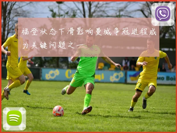 福登状态下滑影响曼城争冠进程成为关键问题之一