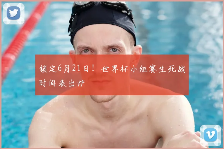 锁定6月21日!世界杯小组赛生死战时间表出炉