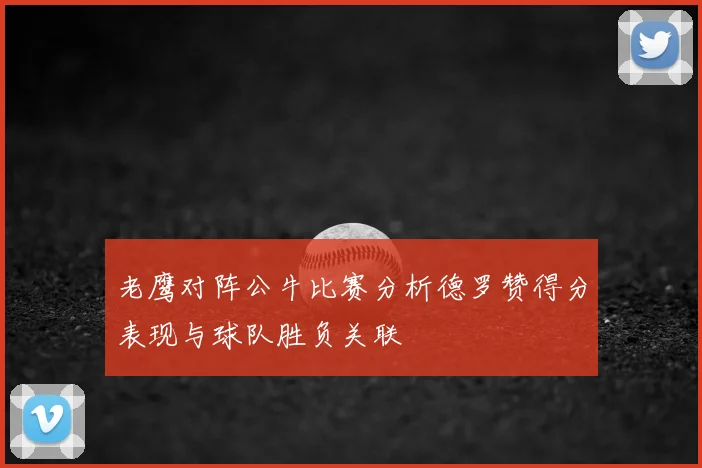 老鹰对阵公牛比赛分析德罗赞得分表现与球队胜负关联